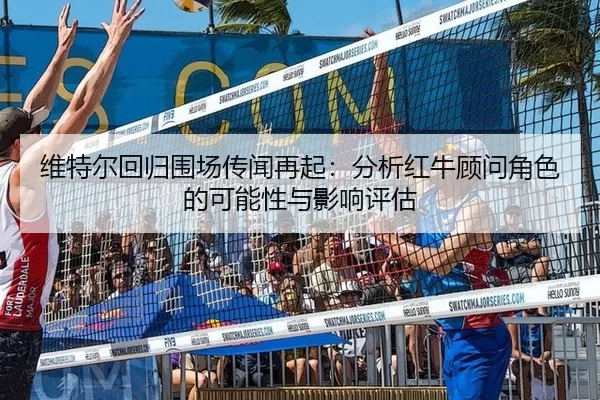 维特尔回归围场传闻再起：分析红牛顾问角色的可能性与影响评估