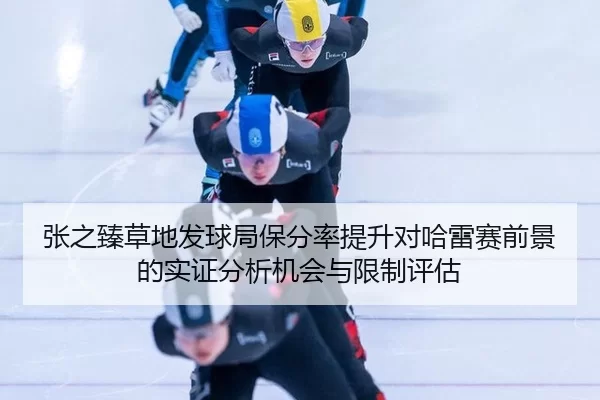 张之臻草地发球局保分率提升对哈雷赛前景的实证分析机会与限制评估